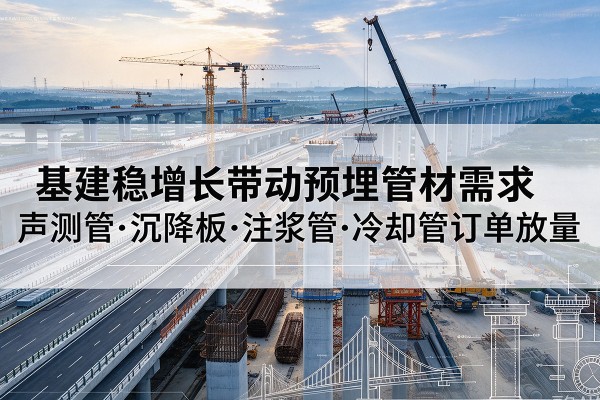 川汇基建稳增长带动预埋监测管材需求,声测管、沉降板、注浆管订单持续放量