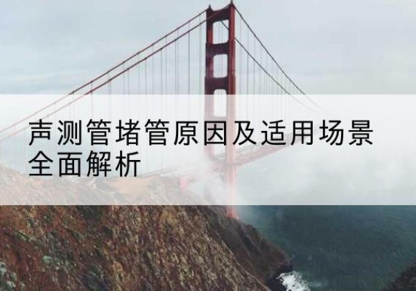 川汇声测管堵管的主要原因有哪些？-声测管堵管原因及适用场景全面解析