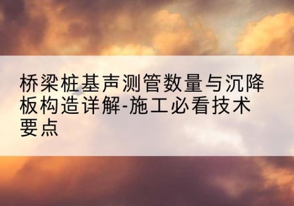 川汇桩基需要预埋几根声测管？-桥梁桩基声测管数量与沉降板构造详解-施工必看技术要点